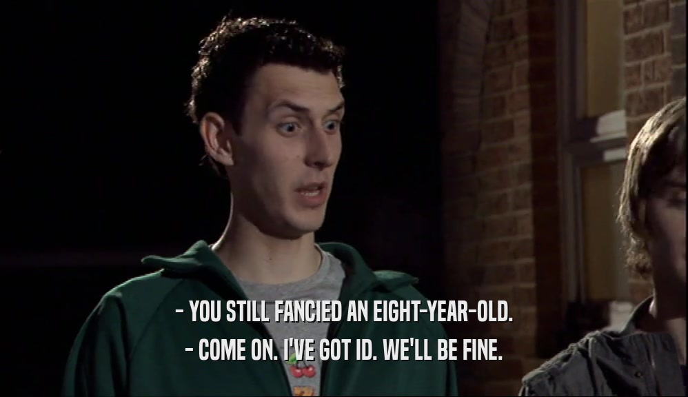 - YOU STILL FANCIED AN EIGHT-YEAR-OLD. - COME ON. I'VE GOT ID. WE'LL BE FINE. 