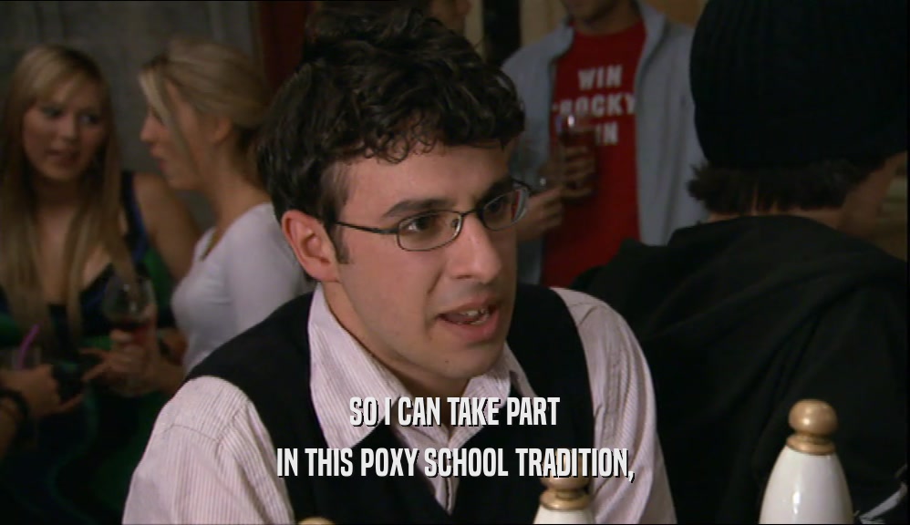 SO I CAN TAKE PART
 IN THIS POXY SCHOOL TRADITION,
 
