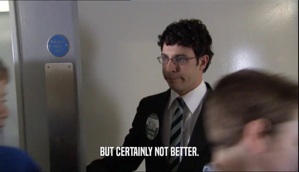 BUT CERTAINLY NOT BETTER.  