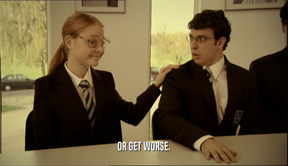 OR GET WORSE.  