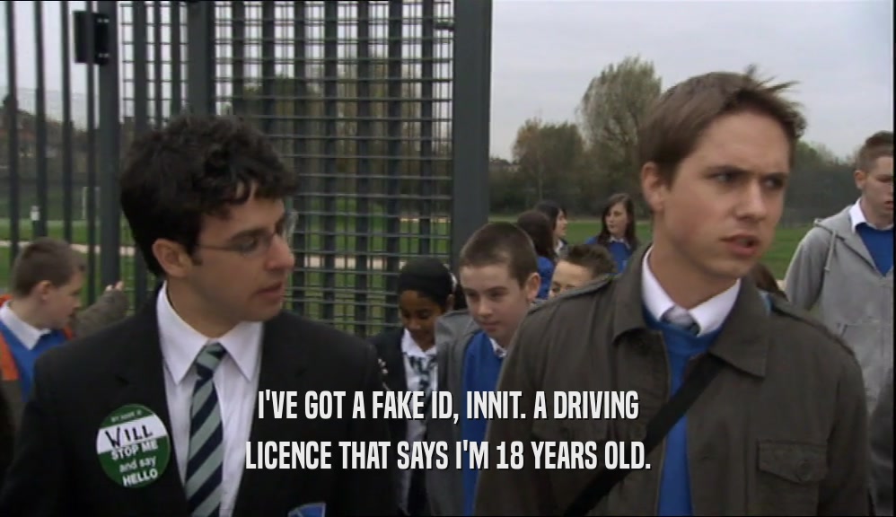 I'VE GOT A FAKE ID, INNIT. A DRIVING LICENCE THAT SAYS I'M 18 YEARS OLD. 