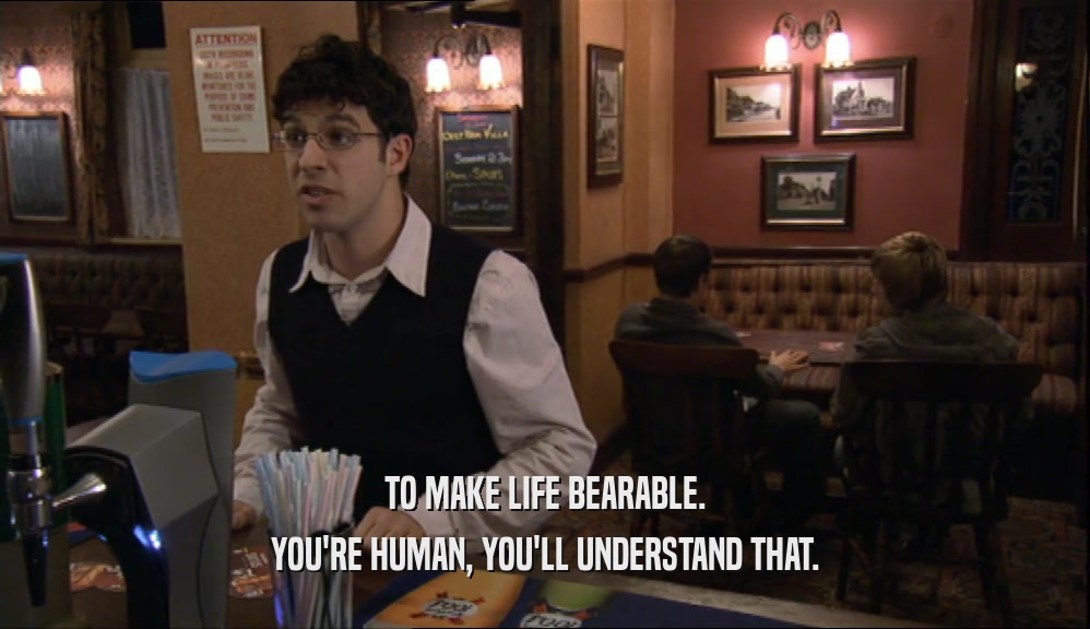 TO MAKE LIFE BEARABLE. YOU'RE HUMAN, YOU'LL UNDERSTAND THAT. 
