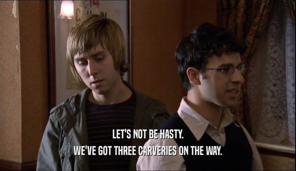 LET'S NOT BE HASTY. WE'VE GOT THREE CARVERIES ON THE WAY. 