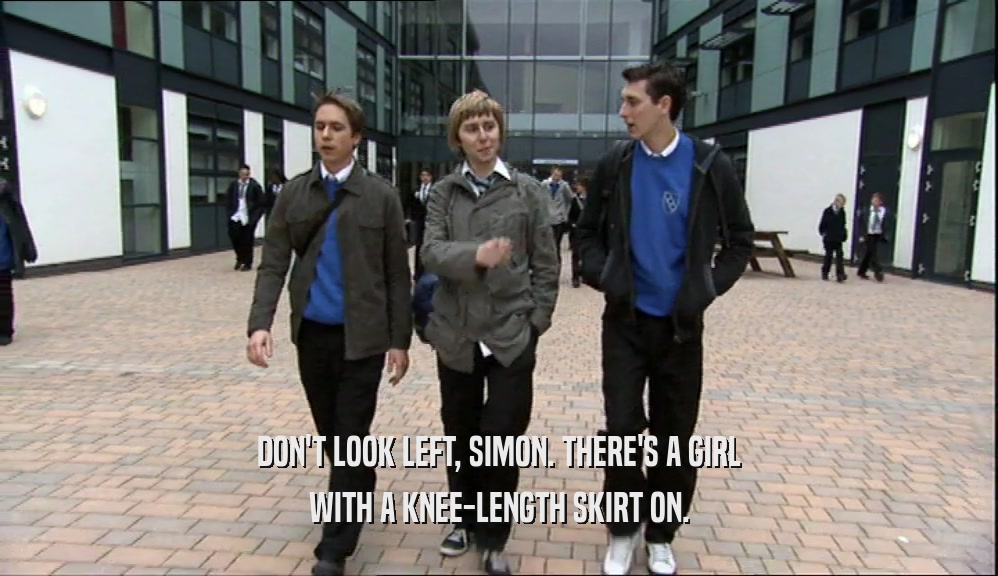 DON'T LOOK LEFT, SIMON. THERE'S A GIRL WITH A KNEE-LENGTH SKIRT ON. 