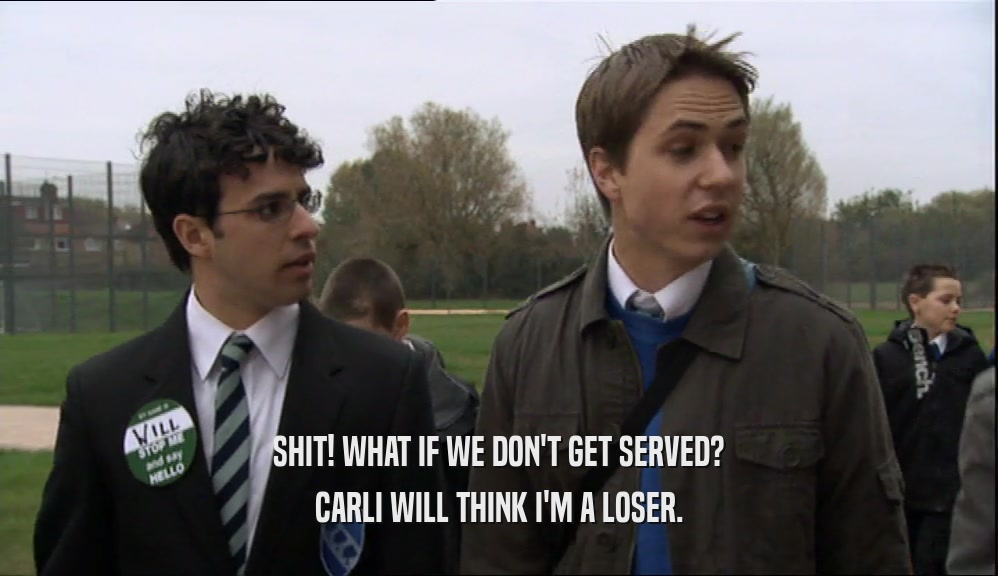 SHIT! WHAT IF WE DON'T GET SERVED? CARLI WILL THINK I'M A LOSER. 