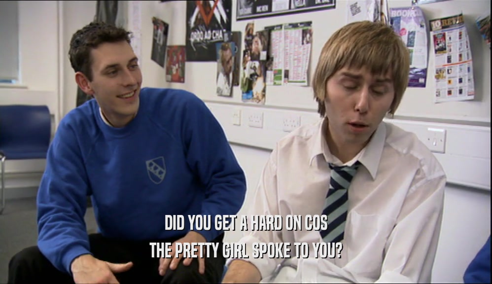 DID YOU GET A HARD ON COS THE PRETTY GIRL SPOKE TO YOU? 