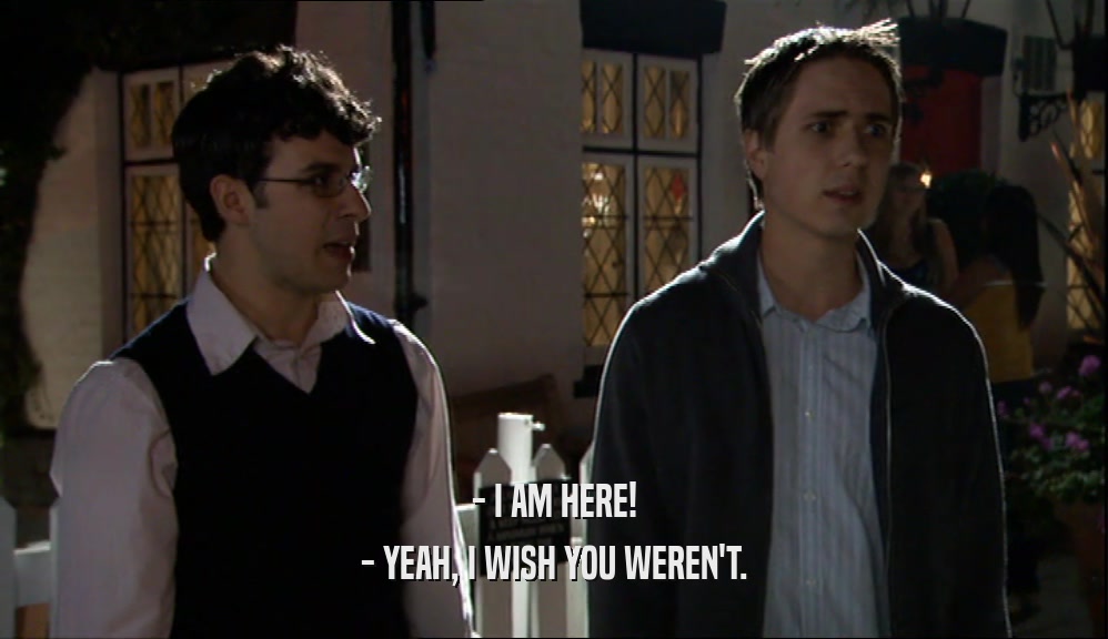 - I AM HERE! - YEAH, I WISH YOU WEREN'T. 