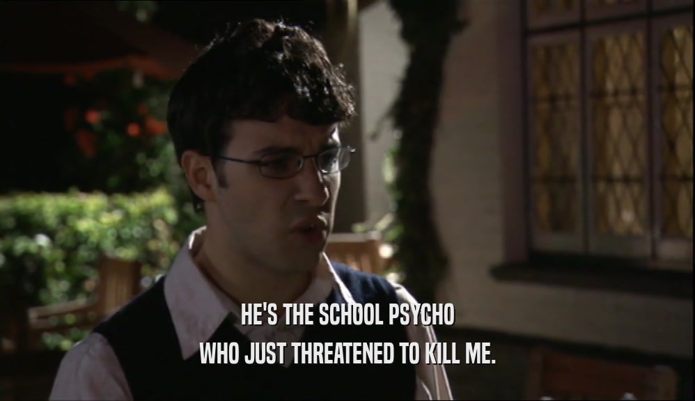 HE'S THE SCHOOL PSYCHO WHO JUST THREATENED TO KILL ME. 