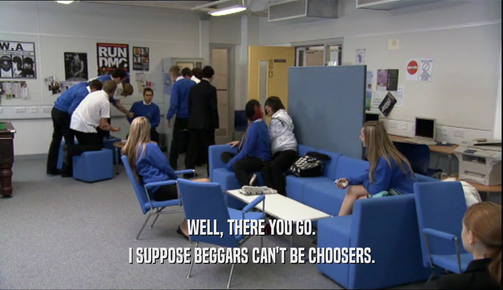 WELL, THERE YOU GO. I SUPPOSE BEGGARS CAN'T BE CHOOSERS. 
