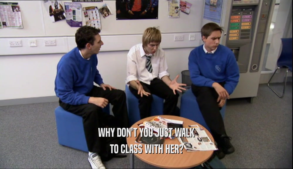 WHY DON'T YOU JUST WALK TO CLASS WITH HER? 