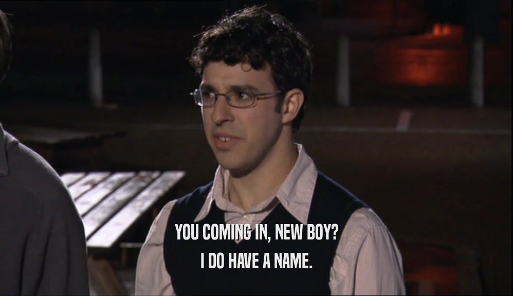 YOU COMING IN, NEW BOY? I DO HAVE A NAME. 