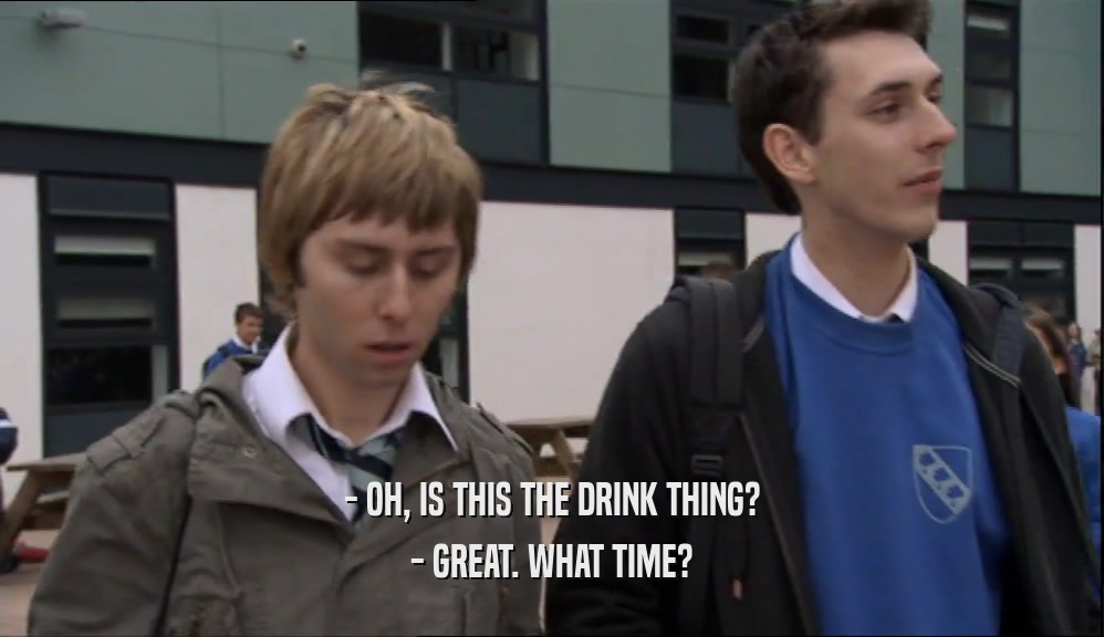 - OH, IS THIS THE DRINK THING?
 - GREAT. WHAT TIME?
 