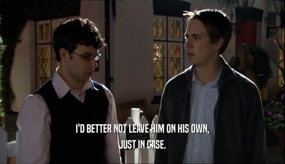 I'D BETTER NOT LEAVE HIM ON HIS OWN, JUST IN CASE. 