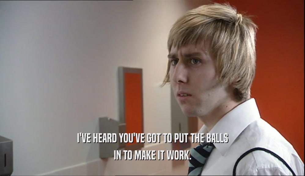 I'VE HEARD YOU'VE GOT TO PUT THE BALLS IN TO MAKE IT WORK. 