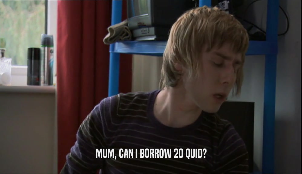 MUM, CAN I BORROW 20 QUID?  