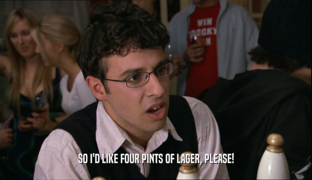 SO I'D LIKE FOUR PINTS OF LAGER, PLEASE!  
