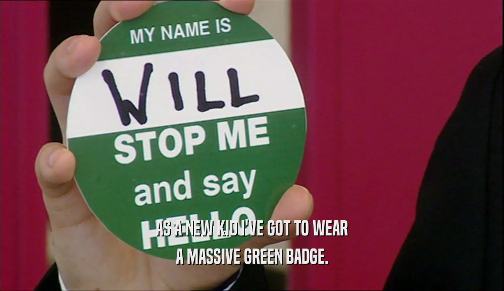 AS A NEW KID I'VE GOT TO WEAR
 A MASSIVE GREEN BADGE.
 