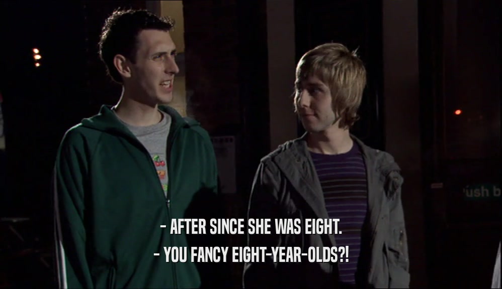 - AFTER SINCE SHE WAS EIGHT. - YOU FANCY EIGHT-YEAR-OLDS?! 