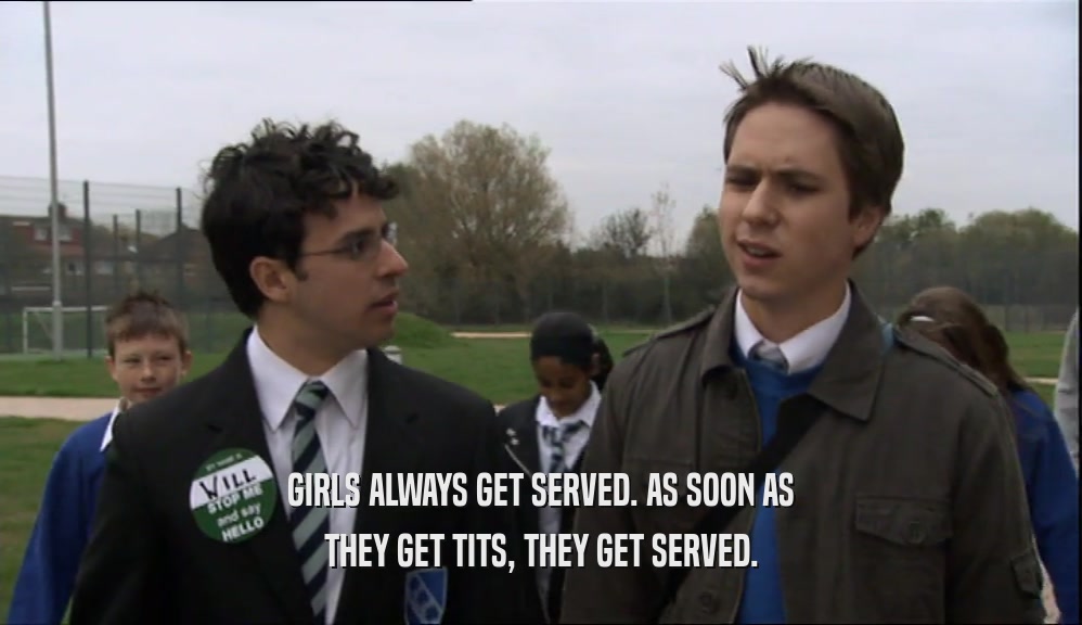 GIRLS ALWAYS GET SERVED. AS SOON AS THEY GET TITS, THEY GET SERVED. 