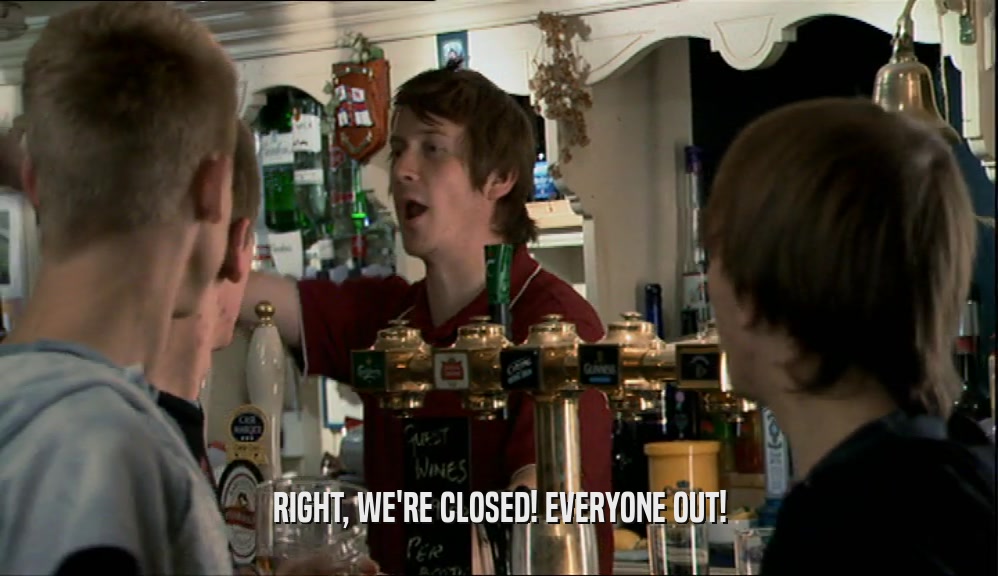 RIGHT, WE'RE CLOSED! EVERYONE OUT!  