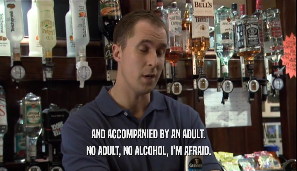 AND ACCOMPANIED BY AN ADULT. NO ADULT, NO ALCOHOL, I'M AFRAID. 