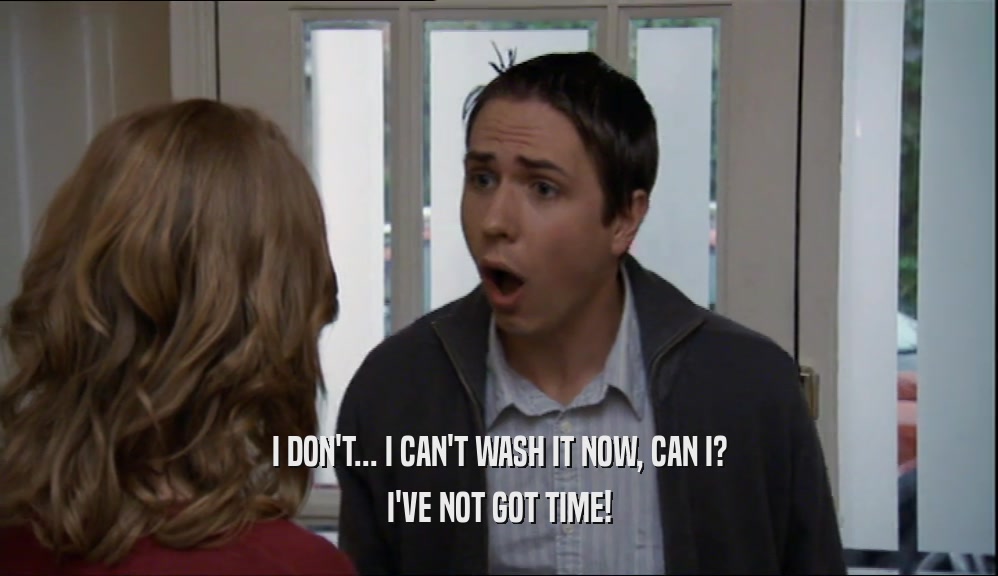 I DON'T... I CAN'T WASH IT NOW, CAN I? I'VE NOT GOT TIME! 