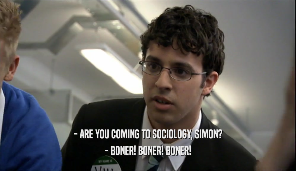 - ARE YOU COMING TO SOCIOLOGY, SIMON?
 - BONER! BONER! BONER!
 