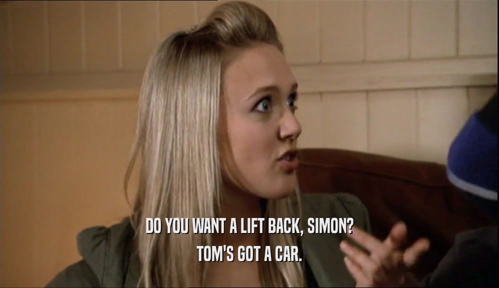 DO YOU WANT A LIFT BACK, SIMON? TOM'S GOT A CAR. 