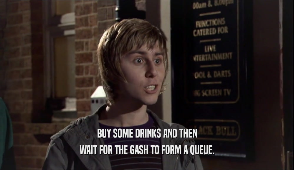 BUY SOME DRINKS AND THEN
 WAIT FOR THE GASH TO FORM A QUEUE.
 