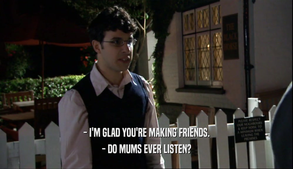 - I'M GLAD YOU'RE MAKING FRIENDS.
 - DO MUMS EVER LISTEN?
 