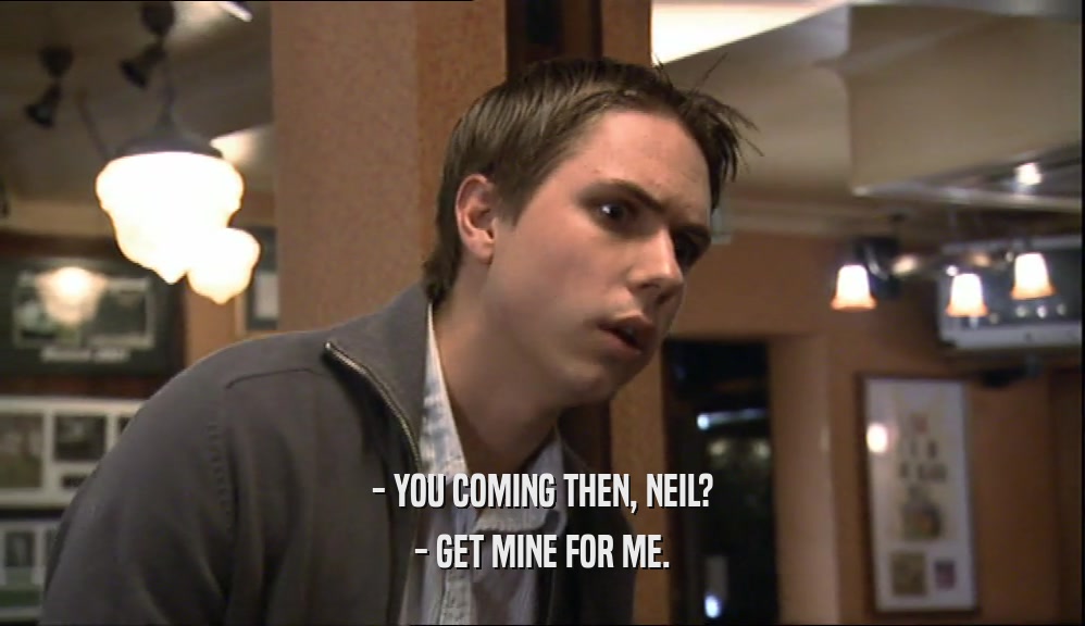 - YOU COMING THEN, NEIL? - GET MINE FOR ME. 