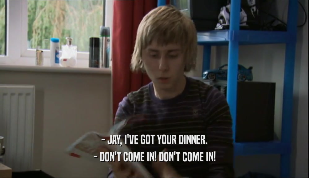- JAY, I'VE GOT YOUR DINNER.
 - DON'T COME IN! DON'T COME IN!
 