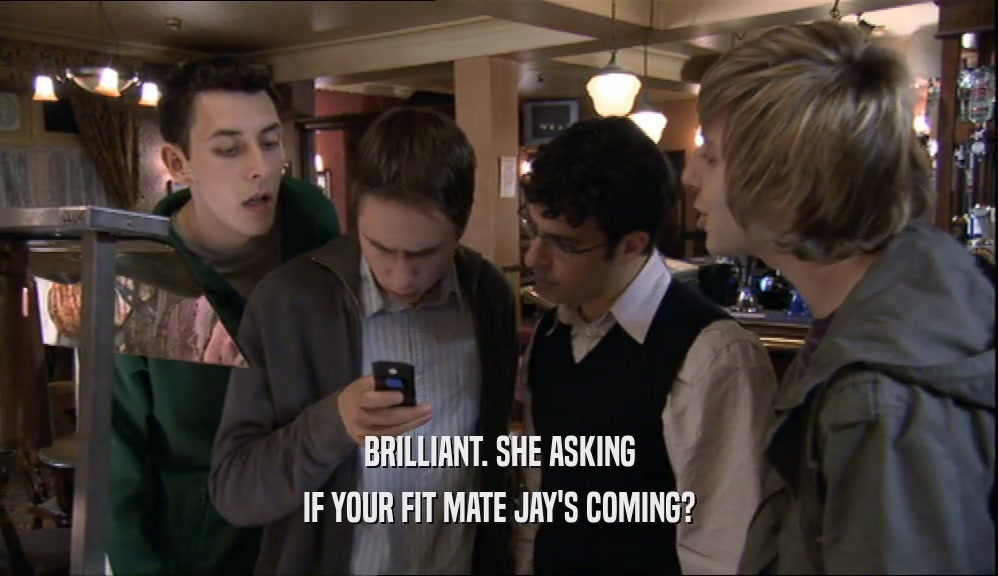 BRILLIANT. SHE ASKING IF YOUR FIT MATE JAY'S COMING? 
