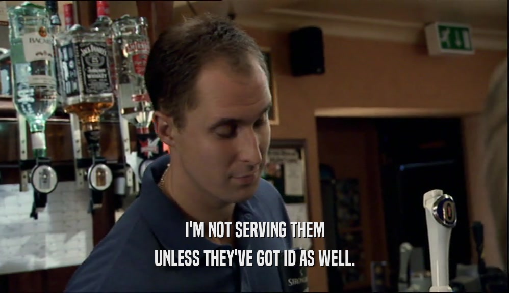 I'M NOT SERVING THEM UNLESS THEY'VE GOT ID AS WELL. 
