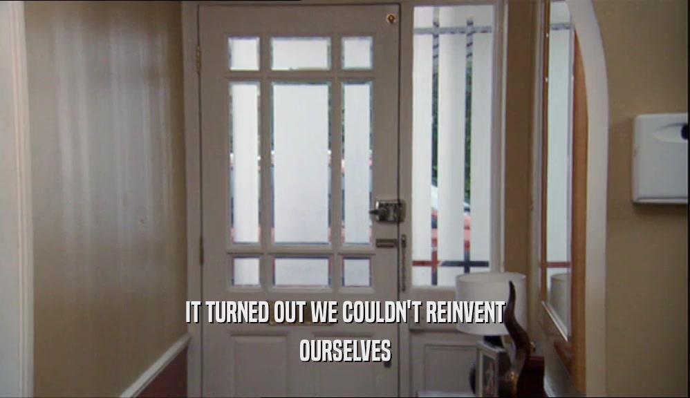 IT TURNED OUT WE COULDN'T REINVENT OURSELVES 