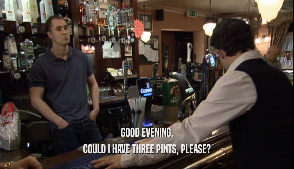 GOOD EVENING. COULD I HAVE THREE PINTS, PLEASE? 