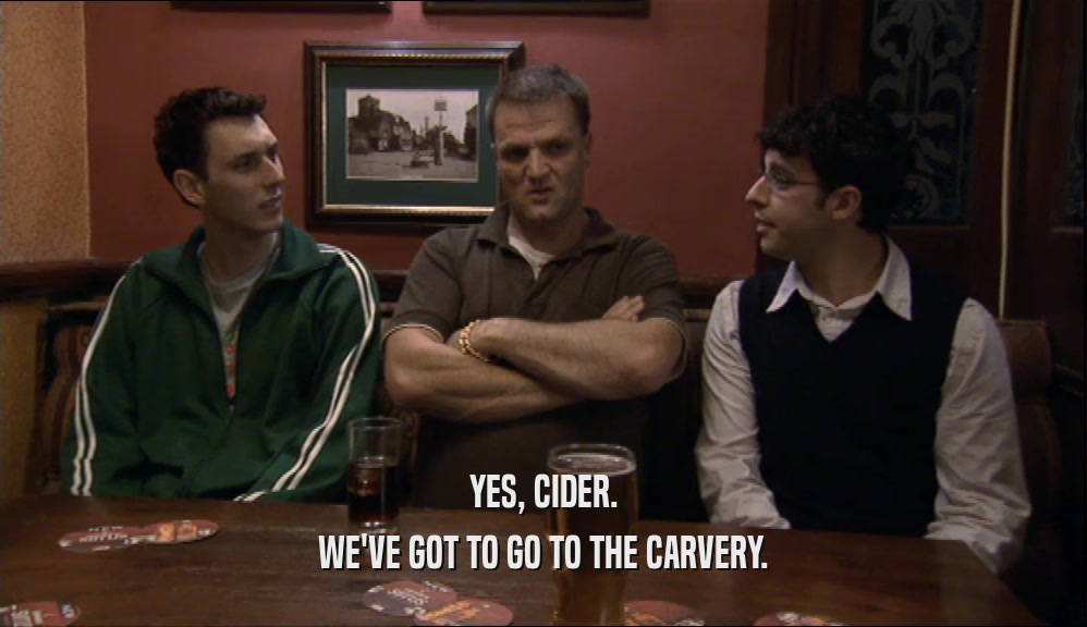 YES, CIDER.
 WE'VE GOT TO GO TO THE CARVERY.
 