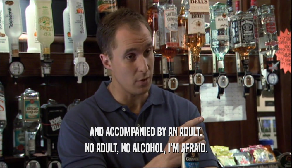 AND ACCOMPANIED BY AN ADULT. NO ADULT, NO ALCOHOL, I'M AFRAID. 