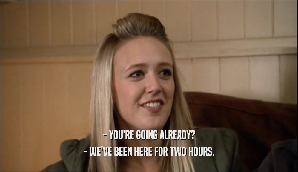 - YOU'RE GOING ALREADY? - WE'VE BEEN HERE FOR TWO HOURS. 