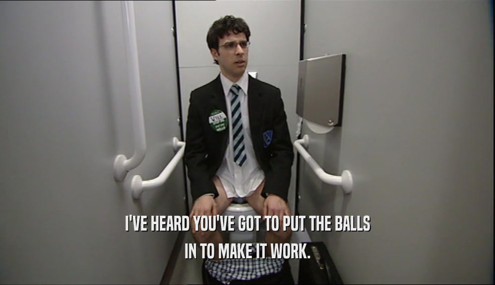 I'VE HEARD YOU'VE GOT TO PUT THE BALLS IN TO MAKE IT WORK. 