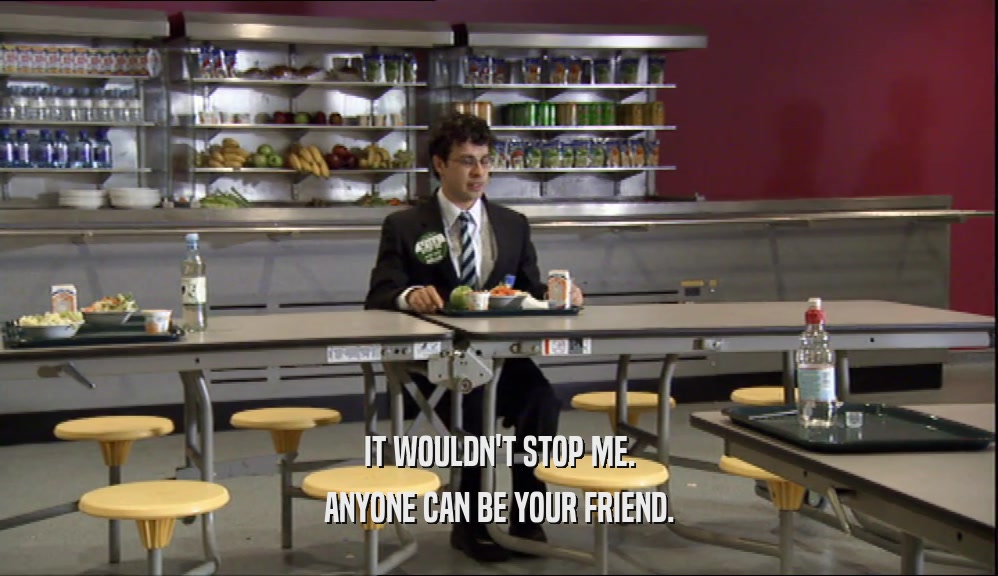 IT WOULDN'T STOP ME. ANYONE CAN BE YOUR FRIEND. 