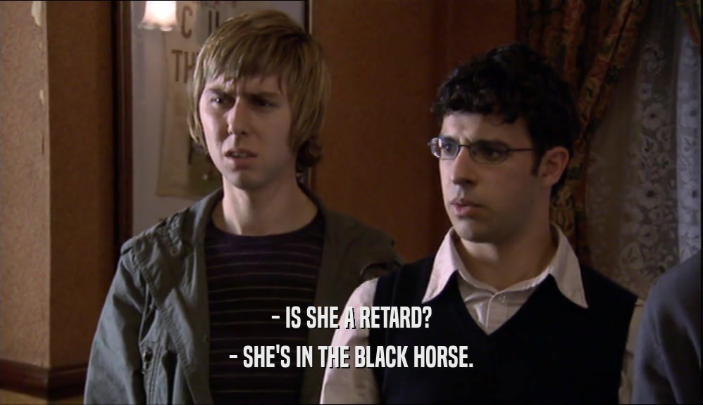 - IS SHE A RETARD? - SHE'S IN THE BLACK HORSE. 