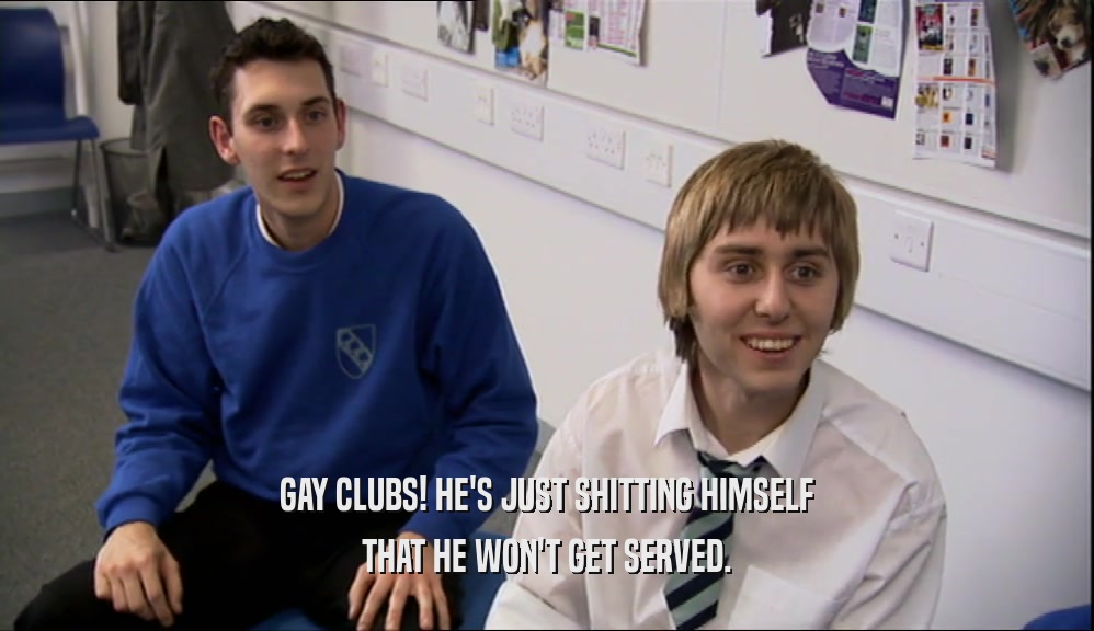GAY CLUBS! HE'S JUST SHITTING HIMSELF
 THAT HE WON'T GET SERVED.
 