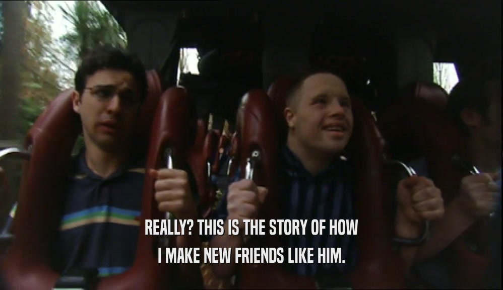 REALLY? THIS IS THE STORY OF HOW I MAKE NEW FRIENDS LIKE HIM. 