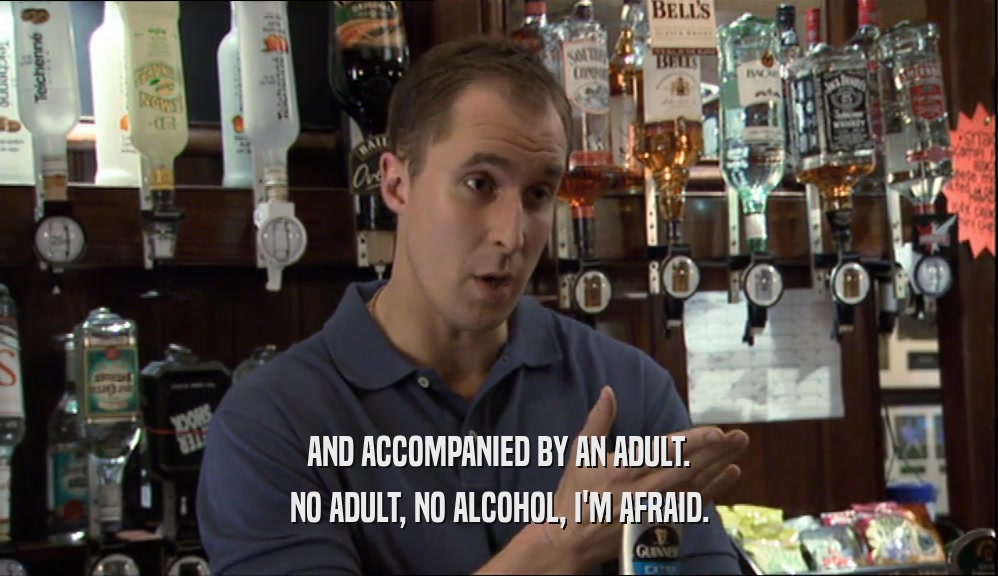 AND ACCOMPANIED BY AN ADULT. NO ADULT, NO ALCOHOL, I'M AFRAID. 