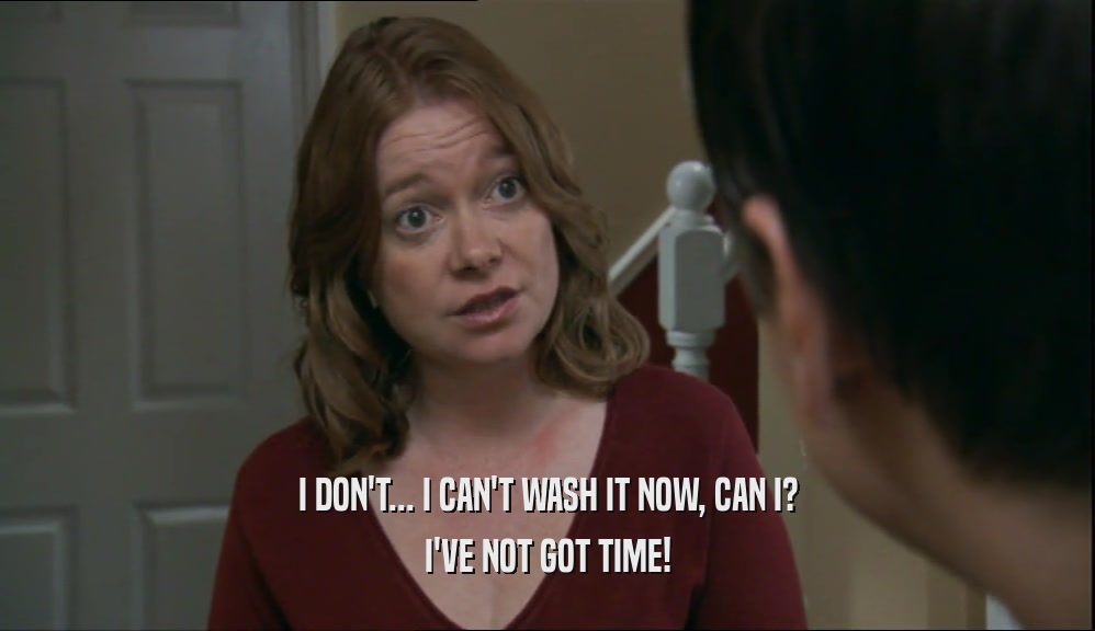I DON'T... I CAN'T WASH IT NOW, CAN I? I'VE NOT GOT TIME! 
