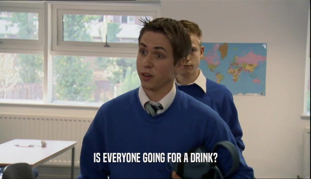 IS EVERYONE GOING FOR A DRINK?  