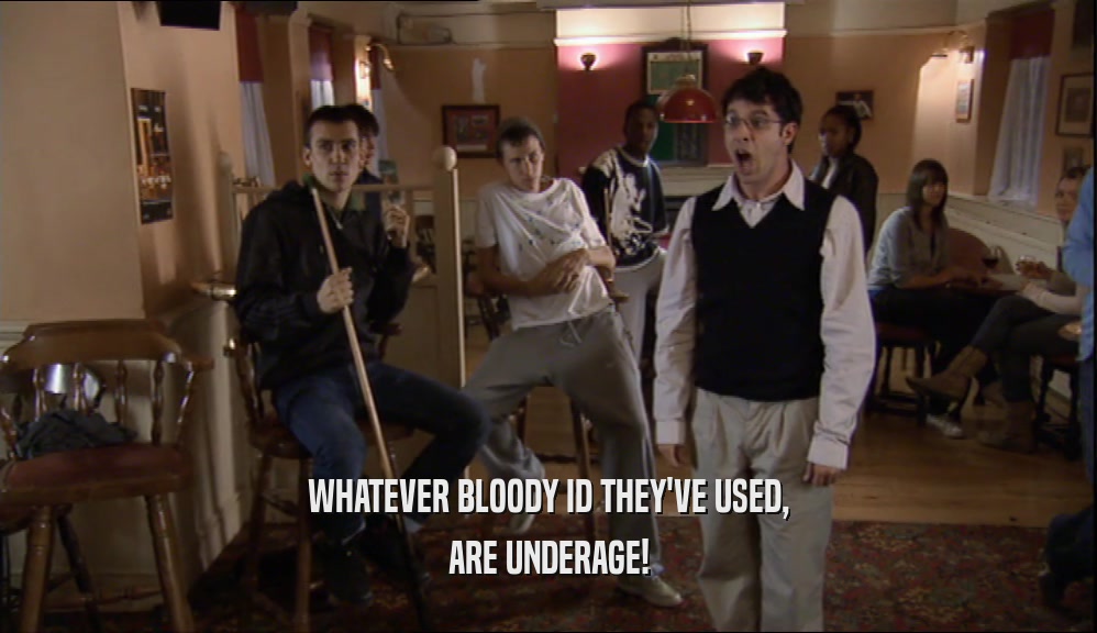 WHATEVER BLOODY ID THEY'VE USED, ARE UNDERAGE! 