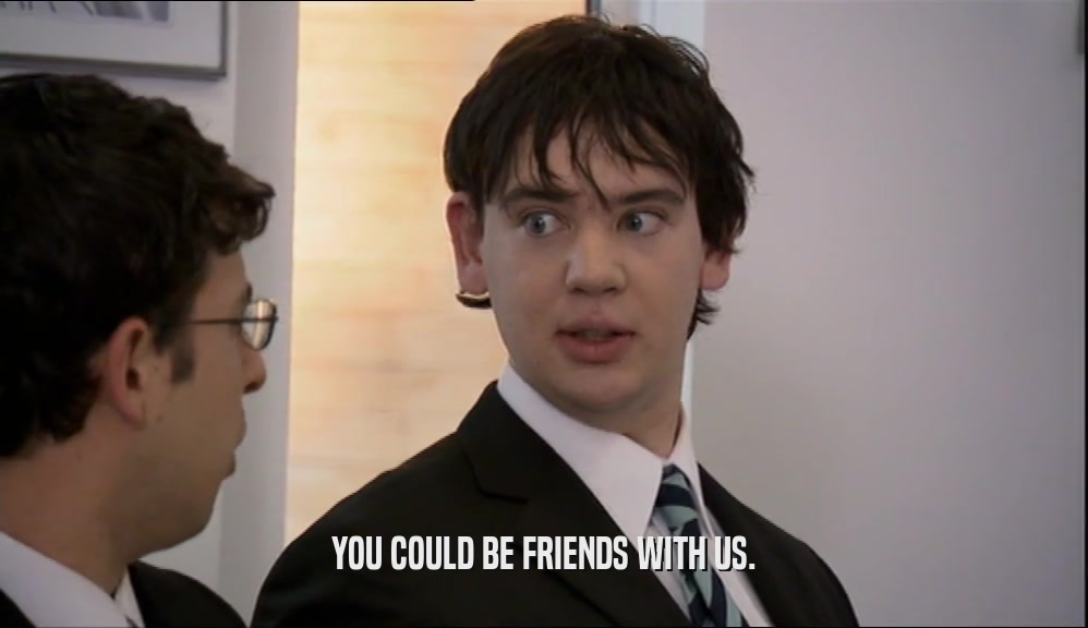 YOU COULD BE FRIENDS WITH US.  