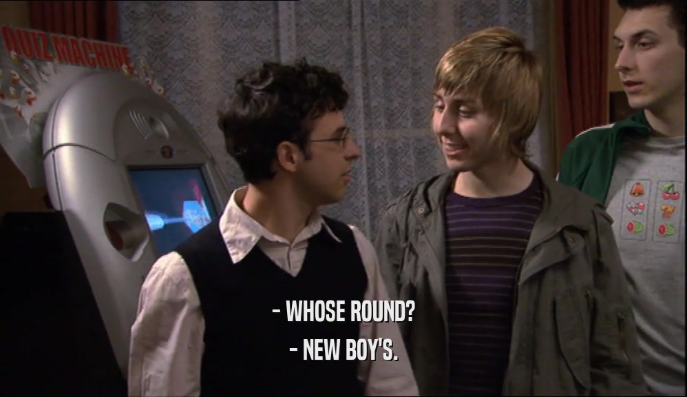 - WHOSE ROUND? - NEW BOY'S. 